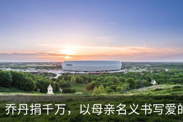 乔丹捐千万，以母亲名义书写爱的传奇