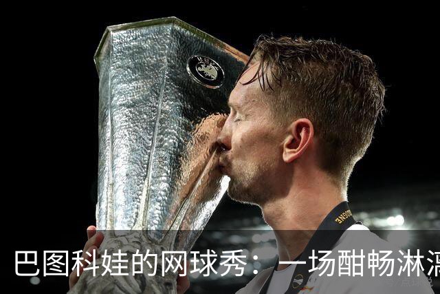 巴图科娃的网球秀：一场酣畅淋漓的双盘胜利