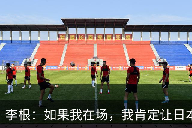 李根：如果我在场，我肯定让日本队“见红