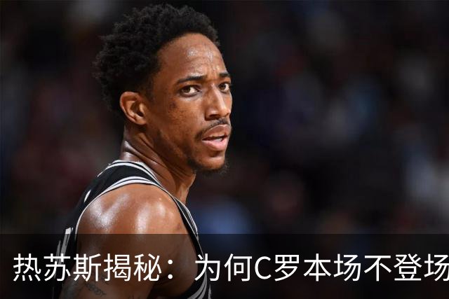 热苏斯揭秘：为何C罗本场不登场？