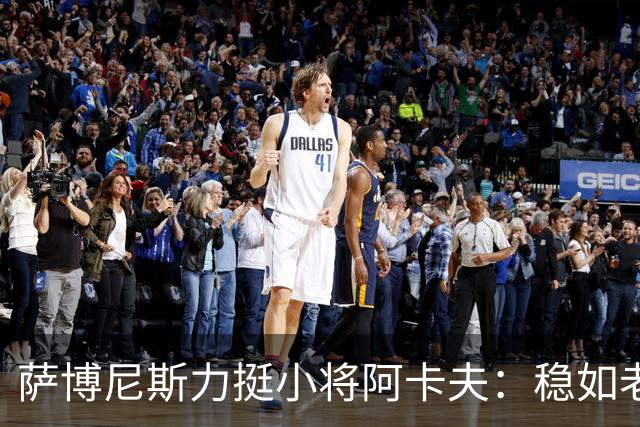 萨博尼斯力挺小将阿卡夫：稳如老狗，助攻如神箭